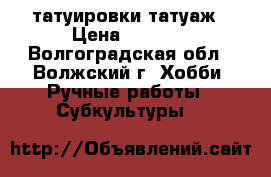 татуировки.татуаж › Цена ­ 1 000 - Волгоградская обл., Волжский г. Хобби. Ручные работы » Субкультуры   